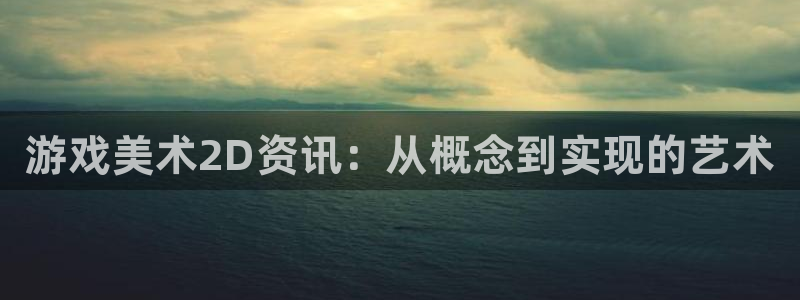 高德娱乐平台官方网站：游戏美术2D资讯：从概念到实现的艺术