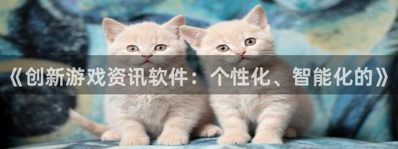 高德娱乐平台官网登录：《创新游戏资讯软件：个性化、智能化的》
