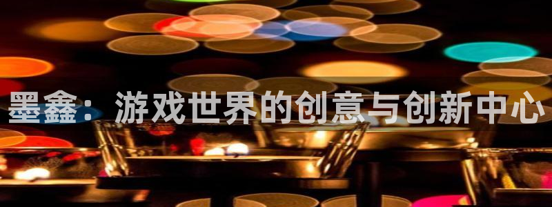 高德娱乐注册平台：墨鑫：游戏世界的创意与创新中心
