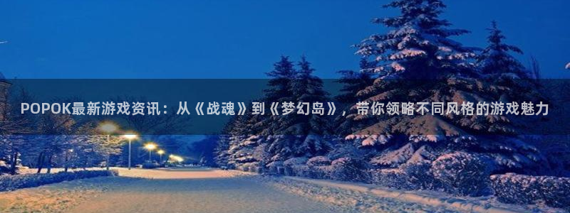 高德娱乐平台官网入口：POPOK最新游戏资讯：从《战魂》到《