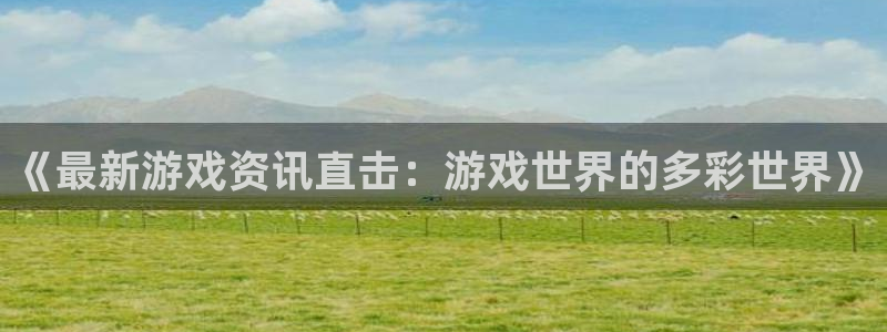 高德娱乐直属：《最新游戏资讯直击：游戏世界的多彩世界》