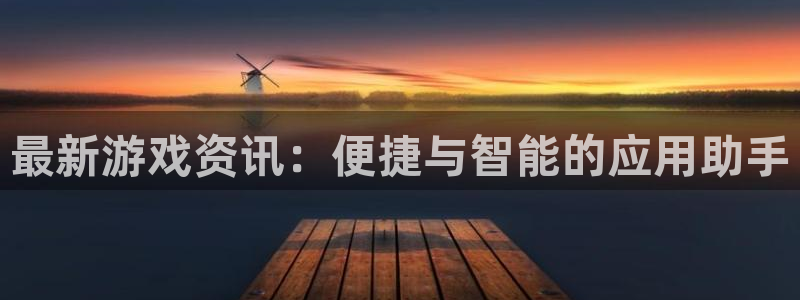 高德娱乐注册官方登录app：最新游戏资讯：便捷与智能的应用助