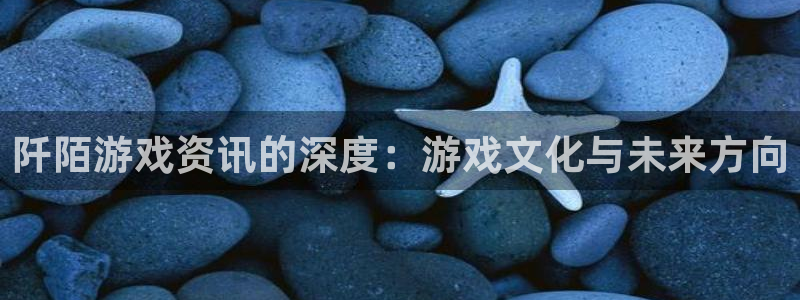 高德娱乐注册地址：阡陌游戏资讯的深度：游戏文化与未来方向