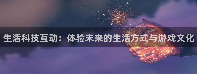 高德娱乐平台总代理是谁：生活科技互动：体验未来的生活方式与游