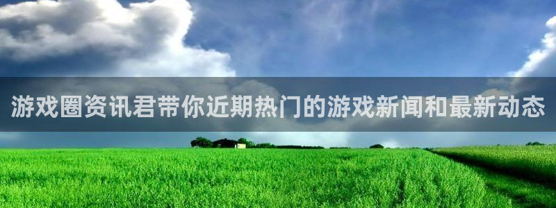 高德娱乐总代：游戏圈资讯君带你近期热门的游戏新闻和最新动态