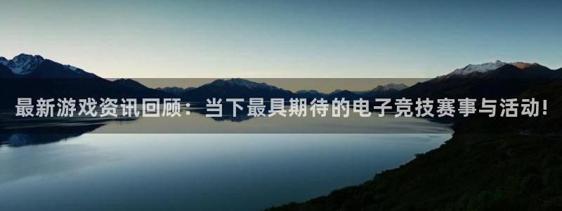 高德娱乐线路测试：最新游戏资讯回顾：当下最具期待的电子竞技赛