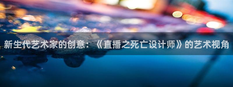 857nba直播：新生代艺术家的创意：《直播之死亡设计师》的艺术视角
